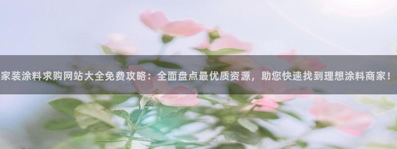 和记h88游戏：家装涂料求购网站大全免费攻略：全面盘点最优质资源，助您快速找到理想涂料商家！