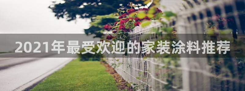 和记平台：2021年最受欢迎的家装涂料推荐
