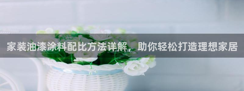 和记国际开户网站：家装油漆涂料配比方法详解，助你轻松打造理想家居