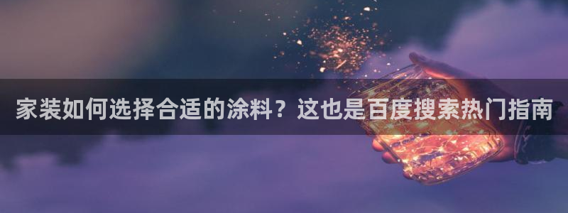 和记国际电讯市值：家装如何选择合适的涂料？这也是百度搜索热门指南