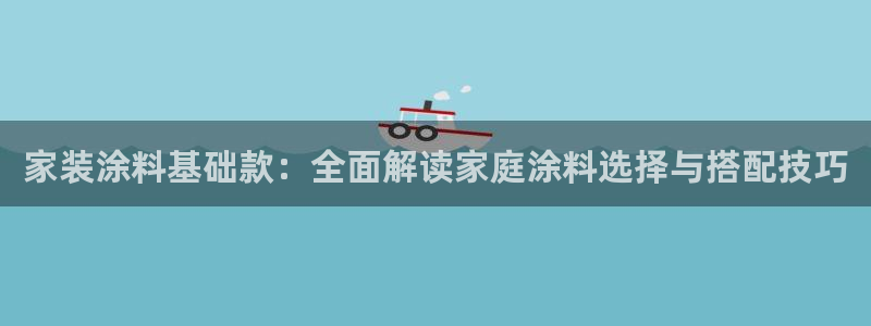 和记h8：家装涂料基础款：全面解读家庭涂料选择与搭配技巧