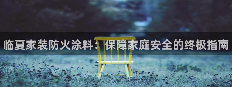 和记最新官方网址：临夏家装防火涂料：保障家庭安全的终极指南