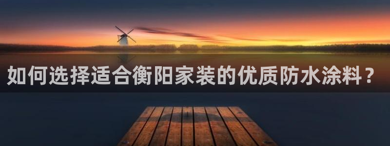 和记国际听：如何选择适合衡阳家装的优质防水涂料？