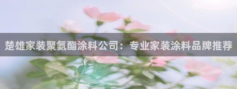 和记h88最新客户端下载：楚雄家装聚氨酯涂料公司：专业家装涂料品牌推荐
