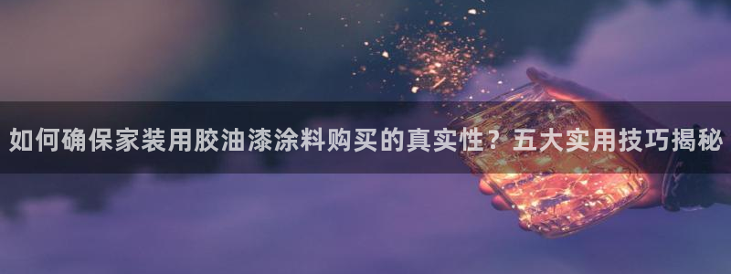 和记ag旗舰厅app：如何确保家装用胶油漆涂料购买的真实性？五大实用技巧揭秘