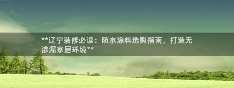 和记官方网址：**辽宁装修必读：防水涂料选购指南，打造无
渗漏家居环境**