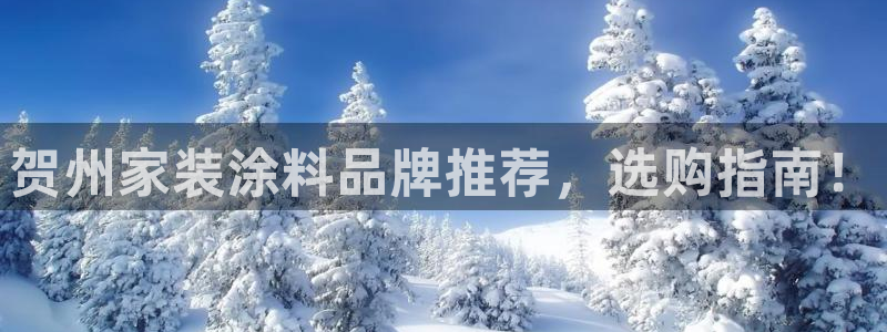 和记app官网登录：贺州家装涂料品牌推荐，选购指南！