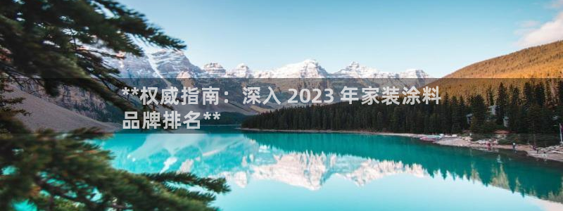 和记平台登陆：**权威指南：深入 2023 年家装涂料
品牌