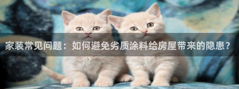 和记官方：家装常见问题：如何避免劣质涂料给房屋带来的隐患？