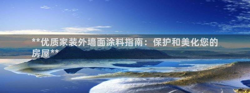 和记官网登录：**优质家装外墙面涂料指南：保护和美化您的
房屋**