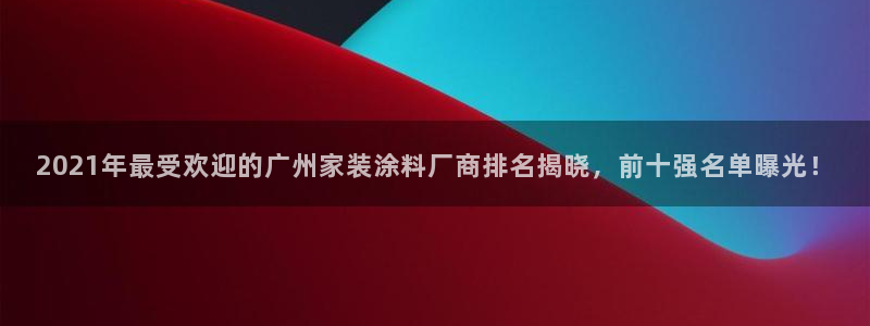 和记官网 公司：2021年最受欢迎的广州家装涂料厂商排名揭晓，前十强名单曝光！