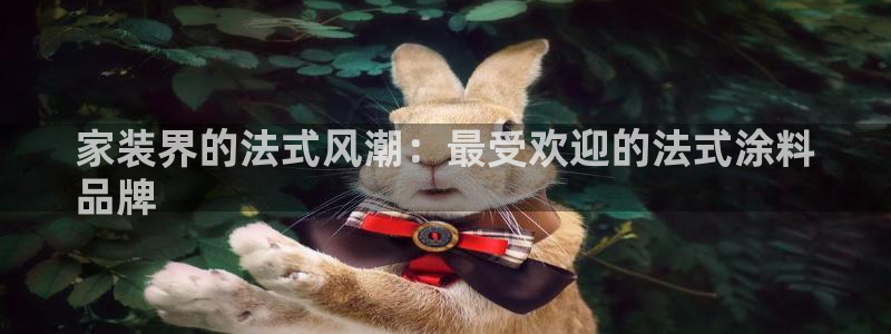和记平台登录：家装界的法式风潮：最受欢迎的法式涂料
品牌