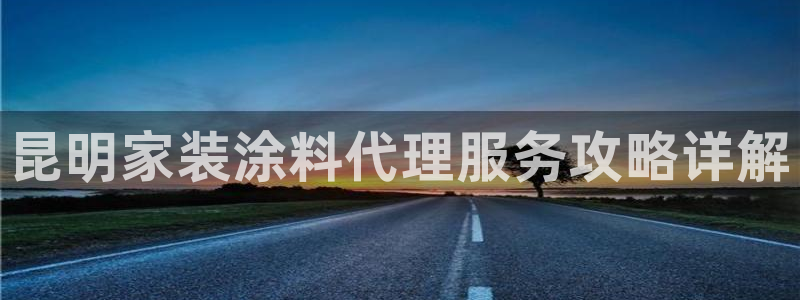 和记官方直营注册导航：昆明家装涂料代理服务攻略详解