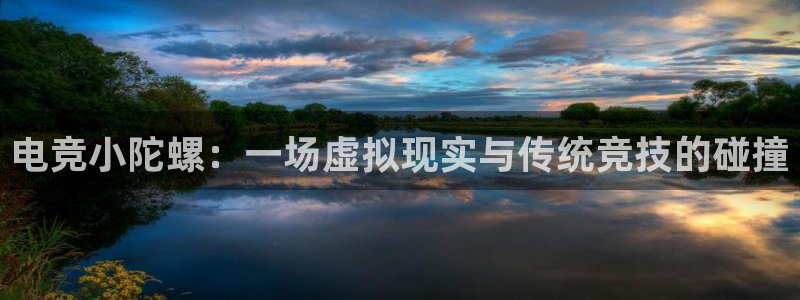 小艾电竞平台：电竞小陀螺：一场虚拟现实与传统竞技的碰撞