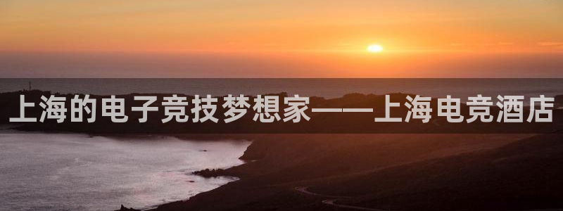 小艾电竞官网：上海的电子竞技梦想家——上海电竞酒店
