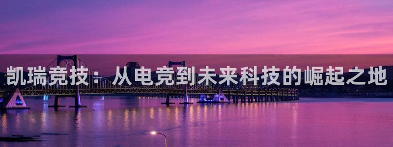 小艾电竞：凯瑞竞技：从电竞到未来科技的崛起之地