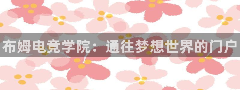 小艾电竞网页版登录：布姆电竞学院：通往梦想世界的门户