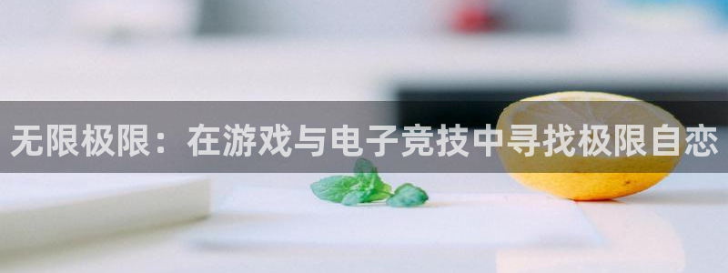 小艾电竞平台官方网：无限极限：在游戏与电子竞技中寻找极限自恋