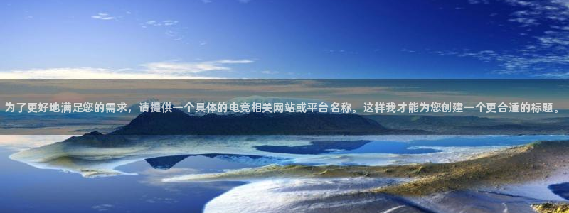 小艾电竞网页版登录：为了更好地满足您的需求，请提供一个具体的电竞相关网站或平台名称。这样我才能为您创建一个更合适的标题。