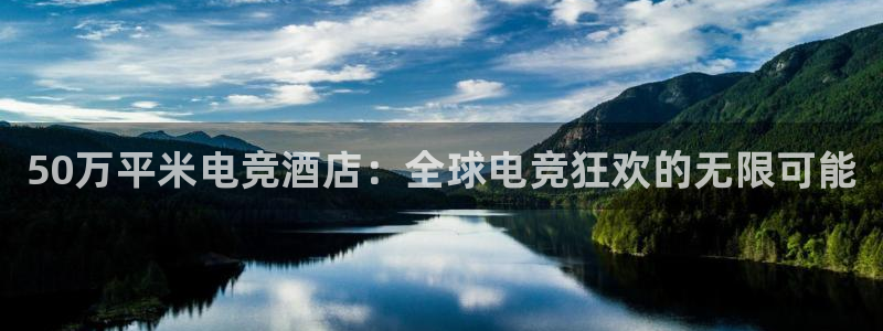 小艾电竞网页版登录：50万平米电竞酒店：全球电竞狂欢的无限可能