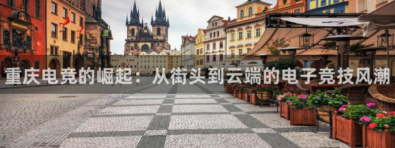 小艾电竞网页版登录：重庆电竞的崛起：从街头到云端的电子竞技风潮
